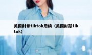 美国封锁tiktok后续（美国封禁tiktok）