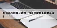 抖音涨粉丝要花钱吗（抖音涨粉是不是要花钱）