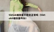 tiktok播放量不稳定正常吗（tiktok0播放量咋办）