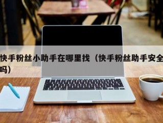 快手粉丝小助手在哪里找（快手粉丝助手安全吗）