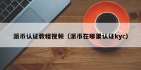 派币认证教程视频（派币在哪里认证kyc）
