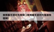微博看不到对方视频（微博看不到对方相册和视频）