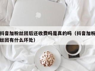 抖音加粉丝团后还收费吗是真的吗（抖音加粉丝团有什么坏处）