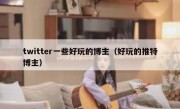 twitter一些好玩的博主（好玩的推特博主）