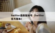 twitter最新版本号（twitter官方版本）