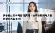 快手粉丝团每月都付费吗（快手粉丝团每月都付费吗怎么关闭）