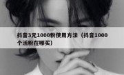 抖音3元1000粉使用方法（抖音1000个活粉在哪买）