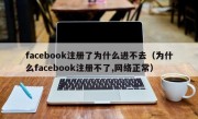 facebook注册了为什么进不去（为什么facebook注册不了,网络正常）