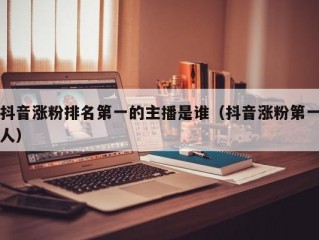 抖音涨粉排名第一的主播是谁（抖音涨粉第一人）