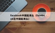 facebook中国能用么（facebook在中国能用么）