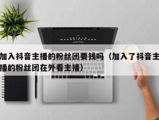 加入抖音主播的粉丝团要钱吗（加入了抖音主播的粉丝团在外看主播）