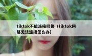 tiktok不能连接网络（tiktok网络无法连接怎么办）