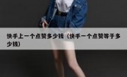 快手上一个点赞多少钱（快手一个点赞等于多少钱）