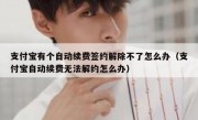 支付宝有个自动续费签约解除不了怎么办（支付宝自动续费无法解约怎么办）