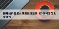 国外的抖音怎么使用微信登录（外国抖音怎么登录?）