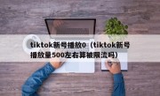 tiktok新号播放0（tiktok新号播放量500左右算被限流吗）