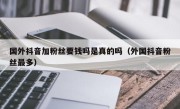 国外抖音加粉丝要钱吗是真的吗（外国抖音粉丝最多）