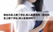 我在抖音上删了评论,别人能看到吗（我在抖音上删了评论,别人能看到吗?）