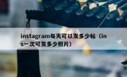 instagram每天可以发多少帖（ins一次可发多少照片）