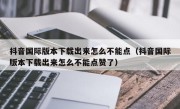 抖音国际版本下载出来怎么不能点（抖音国际版本下载出来怎么不能点赞了）