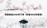 抖音粉丝24小时下单（抖音48小时发货）