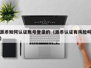 派币如何认证账号登录的（派币认证有风险吗）