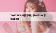TWITTER如何下载（twitter下载注册）