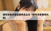 推特没有内容分类吗怎么办（推特没有推荐内容）