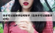 快手可以随便评论吗知乎（在快手可以随便评论吗）