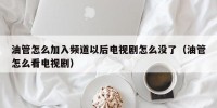油管怎么加入频道以后电视剧怎么没了（油管怎么看电视剧）