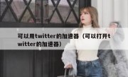 可以用twitter的加速器（可以打开twitter的加速器）