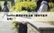 twitter要评论才能注册（推特不能评论吗）