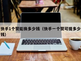 快手1个赞能换多少钱（快手一个赞可提多少钱）