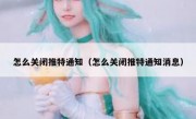 怎么关闭推特通知（怎么关闭推特通知消息）