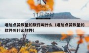 增加点赞数量的软件叫什么（增加点赞数量的软件叫什么软件）