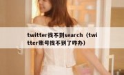 twitter找不到search（twitter账号找不到了咋办）