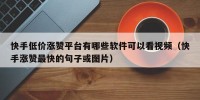 快手低价涨赞平台有哪些软件可以看视频（快手涨赞最快的句子或图片）
