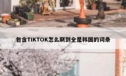 包含TIKTOK怎么刷到全是韩国的词条