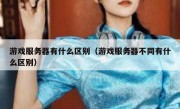 游戏服务器有什么区别（游戏服务器不同有什么区别）