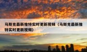 马斯克最新推特实时更新视频（马斯克最新推特实时更新视频）