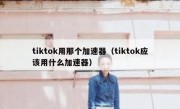tiktok用那个加速器（tiktok应该用什么加速器）