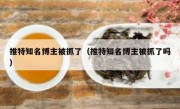 推特知名博主被抓了（推特知名博主被抓了吗）