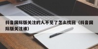 抖音国际版关注的人不见了怎么找回（抖音国际版关注谁）