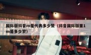 国际版抖音m是代表多少赞（抖音国际版里1m是多少赞）