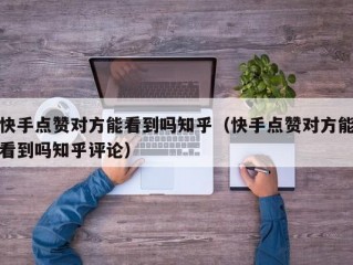 快手点赞对方能看到吗知乎（快手点赞对方能看到吗知乎评论）