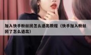 加入快手粉丝团怎么退出教程（快手加入粉丝团了怎么退出）