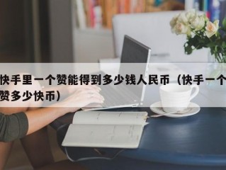 快手里一个赞能得到多少钱人民币（快手一个赞多少快币）