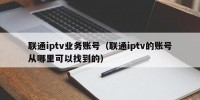 联通iptv业务账号（联通iptv的账号从哪里可以找到的）