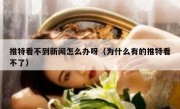 推特看不到新闻怎么办呀（为什么有的推特看不了）