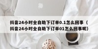 抖音24小时全自助下订单0.1怎么回事（抖音24小时全自助下订单01怎么回事呢）
